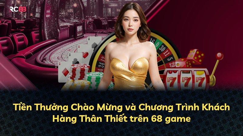 Tiền Thưởng Chào Mừng và Chương Trình Khách Hàng Thân Thiết trên 68 game