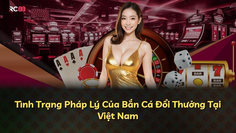 Tình Trạng Pháp Lý Của Bắn Cá Đổi Thưởng Tại Việt Nam