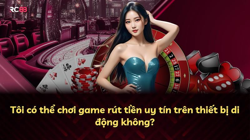 Tôi có thể chơi game rút tiền uy tín trên thiết bị di động không?
