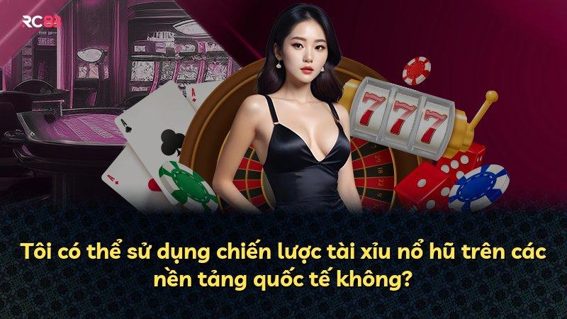 Tôi có thể sử dụng chiến lược tài xỉu nổ hũ trên các nền tảng quốc tế không?