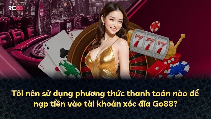 Tôi nên sử dụng phương thức thanh toán nào để nạp tiền vào tài khoản xóc đĩa Go88?