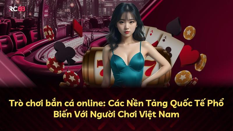 Trò chơi bắn cá online: Các Nền Tảng Quốc Tế Phổ Biến Với Người Chơi Việt Nam