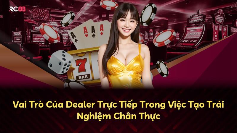 Vai Trò Của Dealer Trực Tiếp Trong Việc Tạo Trải Nghiệm Chân Thực