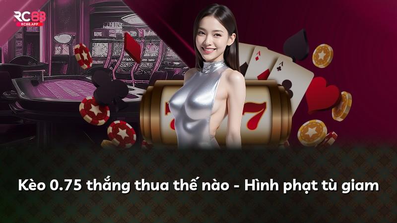 Kèo 0.75 thắng thua thế nào - Hình phạt tù giam